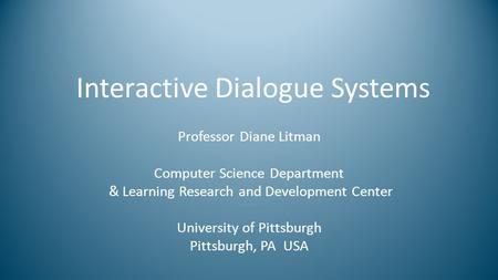 Interactive Dialogue Systems Professor Diane Litman Computer Science Department & Learning Research and Development Center University of Pittsburgh Pittsburgh,