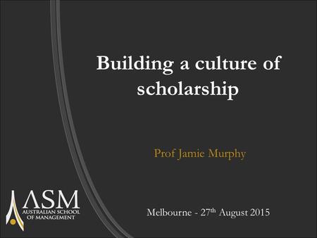Building a culture of scholarship Prof Jamie Murphy Melbourne - 27 th August 2015.
