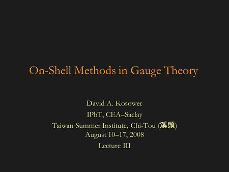 On-Shell Methods in Gauge Theory David A. Kosower IPhT, CEA–Saclay Taiwan Summer Institute, Chi-Tou ( 溪頭 ) August 10–17, 2008 Lecture III.