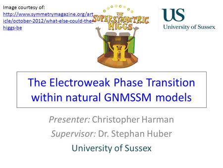 The Electroweak Phase Transition within natural GNMSSM models Presenter: Christopher Harman Supervisor: Dr. Stephan Huber University of Sussex Image courtesy.