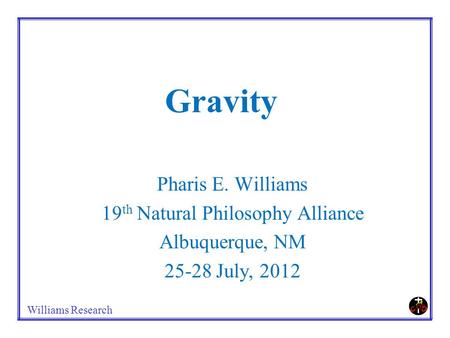 Williams Research Gravity Pharis E. Williams 19 th Natural Philosophy Alliance Albuquerque, NM 25-28 July, 2012.