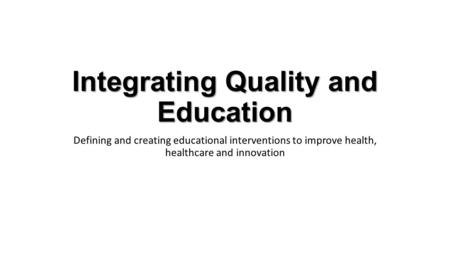 Integrating Quality and Education Defining and creating educational interventions to improve health, healthcare and innovation.
