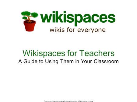 This work is licensed under a Creative Commons 3.0 Attribution License Wikispaces for Teachers A Guide to Using Them in Your Classroom.