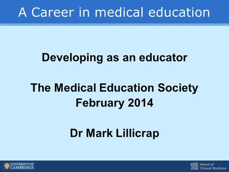 A Career in medical education Developing as an educator The Medical Education Society February 2014 Dr Mark Lillicrap.