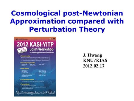 Cosmological post-Newtonian Approximation compared with Perturbation Theory J. Hwang KNU/KIAS 2012.02.17.