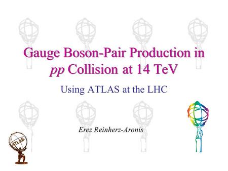 Gauge Boson-Pair Production in pp Collision at 14 TeV Using ATLAS at the LHC Erez Reinherz-Aronis.