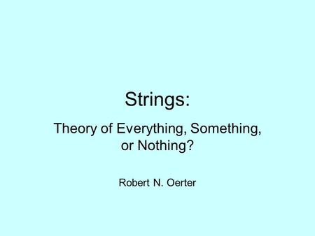 Strings: Theory of Everything, Something, or Nothing? Robert N. Oerter.