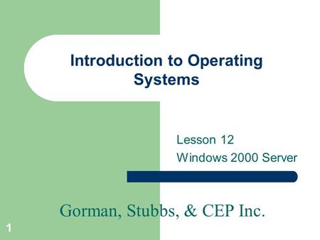 Gorman, Stubbs, & CEP Inc. 1 Introduction to Operating Systems Lesson 12 Windows 2000 Server.