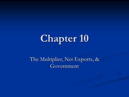 Chapter 10 The Multiplier, Net Exports, & Government.