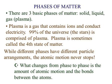 PHASES OF MATTER There are 3 basic phases of matter: solid, liquid, gas (plasma). Plasma is a gas that contains ions and conduct electricity. 99% of the.