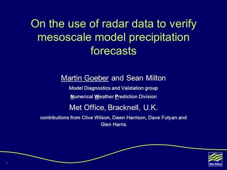 1 On the use of radar data to verify mesoscale model precipitation forecasts Martin Goeber and Sean Milton Model Diagnostics and Validation group Numerical.