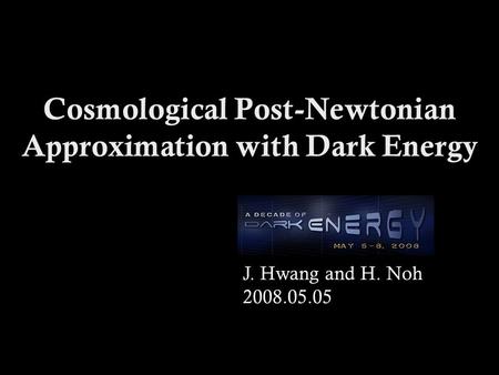 Cosmological Post-Newtonian Approximation with Dark Energy J. Hwang and H. Noh 2008.05.05.