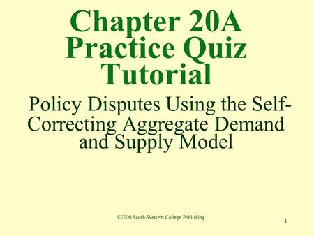 1 Chapter 20A Practice Quiz Tutorial Policy Disputes Using the Self- Correcting Aggregate Demand and Supply Model ©2000 South-Western College Publishing.