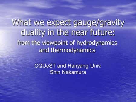 What we expect gauge/gravity duality in the near future: from the viewpoint of hydrodynamics and thermodynamics CQUeST and Hanyang Univ. Shin Nakamura.