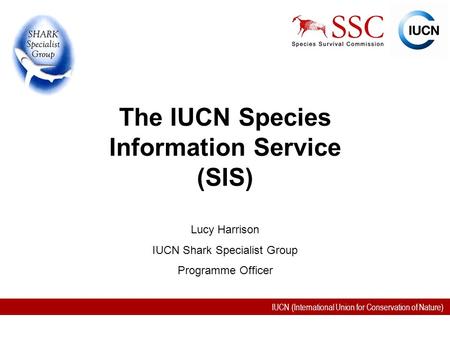 IUCN (International Union for Conservation of Nature) The IUCN Species Information Service (SIS) Lucy Harrison IUCN Shark Specialist Group Programme Officer.