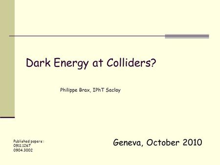 Geneva, October 2010 Dark Energy at Colliders? Philippe Brax, IPhT Saclay Published papers : 0911.1267 0904.3002.