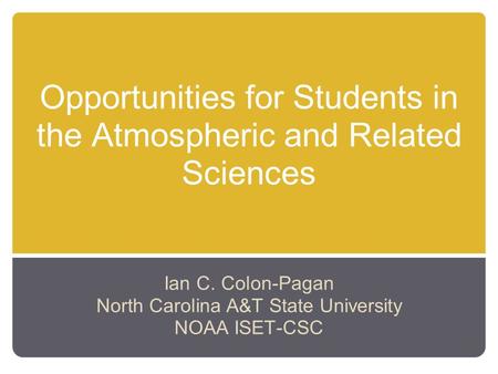 Opportunities for Students in the Atmospheric and Related Sciences Ian C. Colon-Pagan North Carolina A&T State University NOAA ISET-CSC.