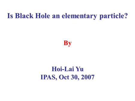 Is Black Hole an elementary particle? By Hoi-Lai Yu IPAS, Oct 30, 2007.