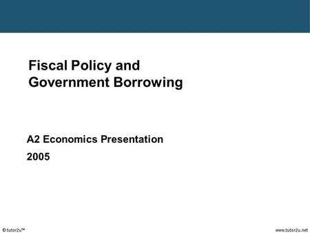 Fiscal Policy and Government Borrowing A2 Economics Presentation 2005.