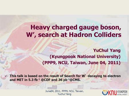 Heavy charged gauge boson, W’, search at Hadron Colliders YuChul Yang (Kyungpook National University) (PPP9, NCU, Taiwan, June 04, 2011) June04, 2011,