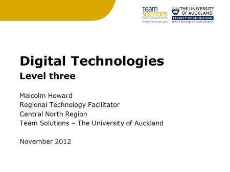 Digital Technologies Level three Malcolm Howard Regional Technology Facilitator Central North Region Team Solutions – The University of Auckland November.