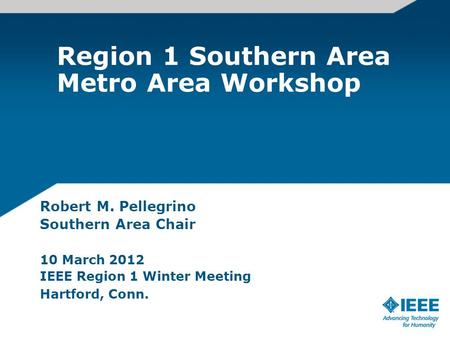 Region 1 Southern Area Metro Area Workshop Robert M. Pellegrino Southern Area Chair 10 March 2012 IEEE Region 1 Winter Meeting Hartford, Conn.