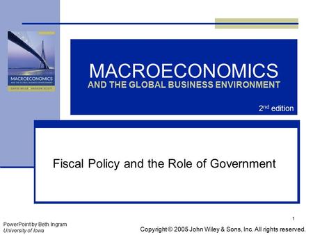 1 MACROECONOMICS AND THE GLOBAL BUSINESS ENVIRONMENT Fiscal Policy and the Role of Government Copyright © 2005 John Wiley & Sons, Inc. All rights reserved.