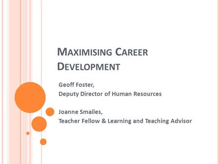 M AXIMISING C AREER D EVELOPMENT Geoff Foster, Deputy Director of Human Resources Joanne Smailes, Teacher Fellow & Learning and Teaching Advisor.