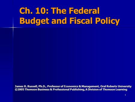 1 Ch. 10: The Federal Budget and Fiscal Policy James R. Russell, Ph.D., Professor of Economics & Management, Oral Roberts University ©2005 Thomson Business.