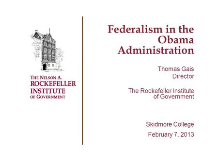 Federalism in the Obama Administration Thomas Gais Director The Rockefeller Institute of Government Skidmore College February 7, 2013.