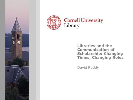 Libraries and the Communication of Scholarship: Changing Times, Changing Roles David Ruddy.