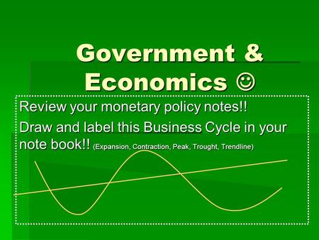 Government & Economics Government & Economics Review your monetary policy notes!! Draw and label this Business Cycle in your note book!! (Expansion, Contraction,
