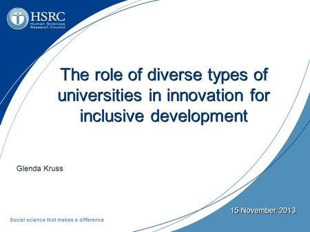 Glenda Kruss 15 November 2013 The role of diverse types of universities in innovation for inclusive development Social science that makes a difference.