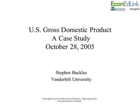 Copyright © Council for Economic Education. Reproduction for Educational Use is Granted U.S. Gross Domestic Product A Case Study October 28, 2005 Stephen.