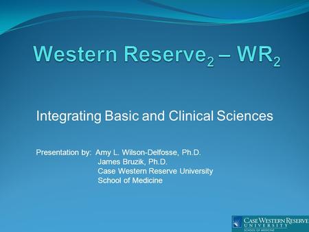 Integrating Basic and Clinical Sciences Presentation by: Amy L. Wilson-Delfosse, Ph.D. James Bruzik, Ph.D. Case Western Reserve University School of Medicine.