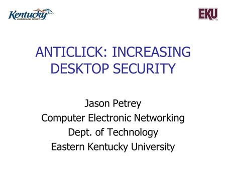 ANTICLICK: INCREASING DESKTOP SECURITY Jason Petrey Computer Electronic Networking Dept. of Technology Eastern Kentucky University.