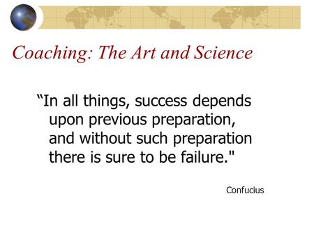 Coaching: The Art and Science “In all things, success depends upon previous preparation, and without such preparation there is sure to be failure. Confucius.