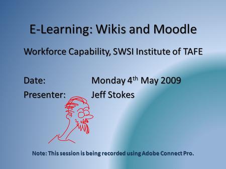 E-Learning: Wikis and Moodle Workforce Capability, SWSI Institute of TAFE Date:Monday 4 th May 2009 Presenter:Jeff Stokes Note: This session is being recorded.