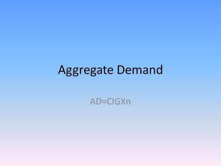 Aggregate Demand AD=CIGXn. AD =CIGXnConsumption Main determinant is income Other determinants: – Wealth (value of assets) if W C S – Expectations (for.