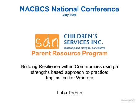 Parent Resource Program NACBCS National Conference July 2006 Luba Torban September 2005 Building Resilience within Communities using a strengths based.