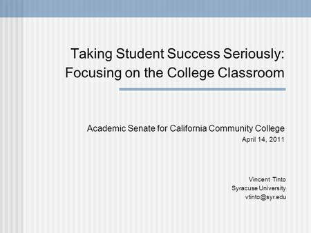 Taking Student Success Seriously: Focusing on the College Classroom Academic Senate for California Community College April 14, 2011 Vincent Tinto Syracuse.