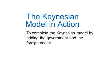 The Keynesian Model in Action To complete the Keynesian model by adding the government and the foreign sector.