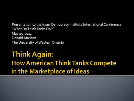 Presentation to the Israel Democracy Institute International Conference “What Do Think Tanks Do?” May 15, 2011 Donald Abelson The University of Western.