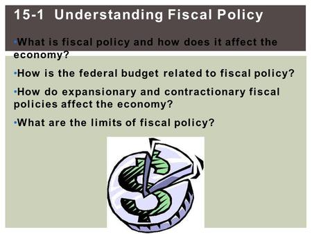15-1 Understanding Fiscal Policy What is fiscal policy and how does it affect the economy? How is the federal budget related to fiscal policy? How do expansionary.