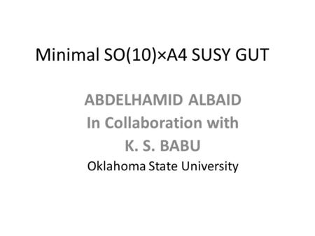 Minimal SO(10)×A4 SUSY GUT ABDELHAMID ALBAID In Collaboration with K. S. BABU Oklahoma State University.