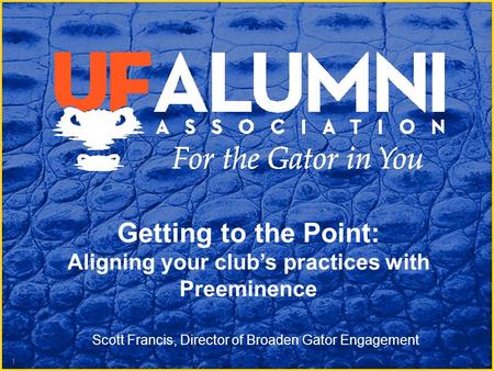 Getting to the Point: Aligning your club’s practices with Preeminence 1 Scott Francis, Director of Broaden Gator Engagement.