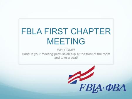 FBLA FIRST CHAPTER MEETING WELCOME! Hand in your meeting permission slip at the front of the room and take a seat!