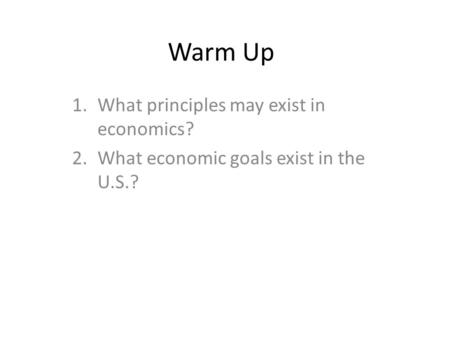 Warm Up 1.What principles may exist in economics? 2.What economic goals exist in the U.S.?