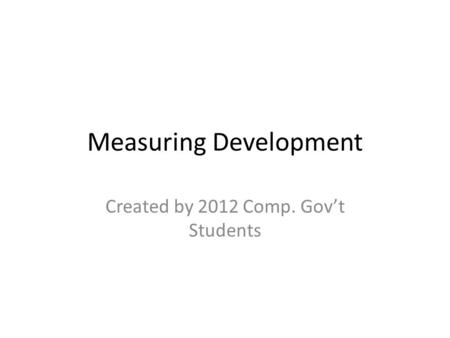 Measuring Development Created by 2012 Comp. Gov’t Students.