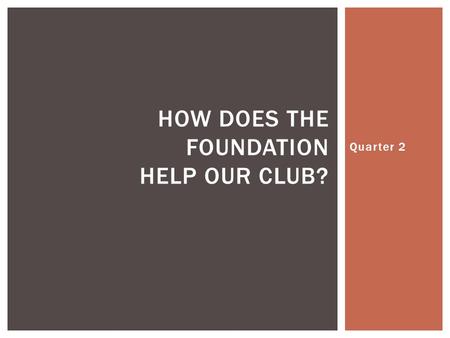 Quarter 2 HOW DOES THE FOUNDATION HELP OUR CLUB?.